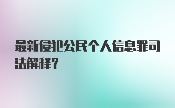 最新侵犯公民个人信息罪司法解释？