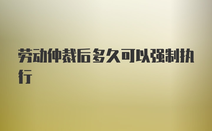 劳动仲裁后多久可以强制执行