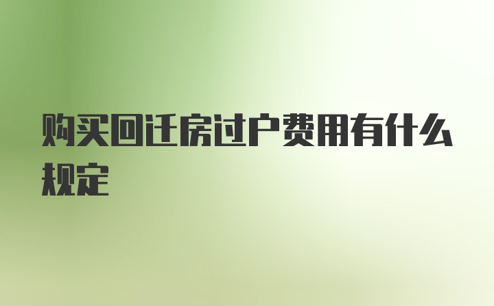 购买回迁房过户费用有什么规定