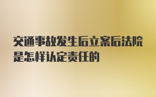 交通事故发生后立案后法院是怎样认定责任的