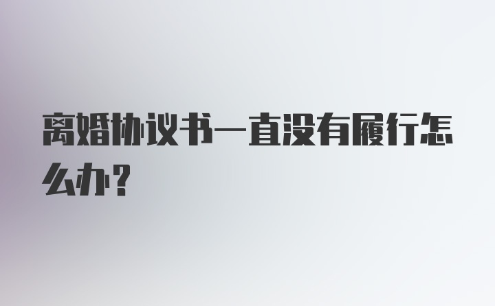 离婚协议书一直没有履行怎么办？