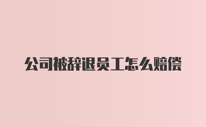 公司被辞退员工怎么赔偿