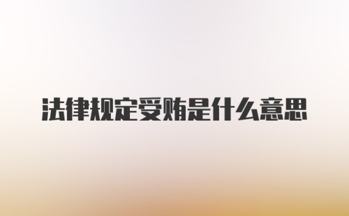 法律规定受贿是什么意思