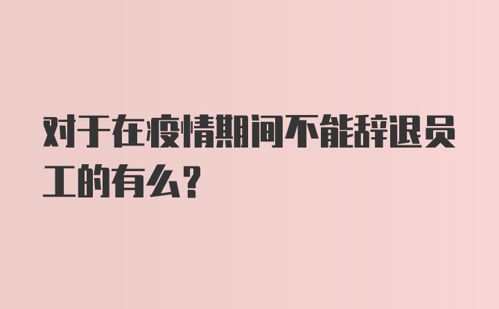 对于在疫情期间不能辞退员工的有么？