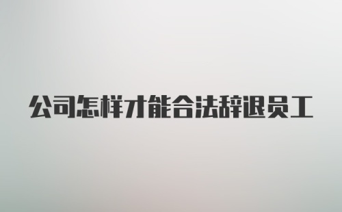 公司怎样才能合法辞退员工