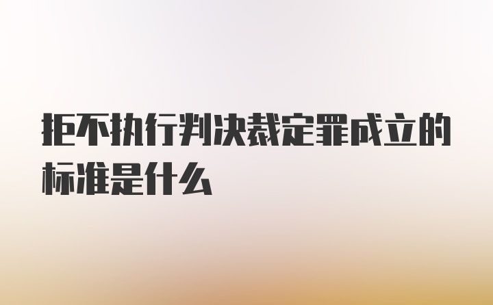 拒不执行判决裁定罪成立的标准是什么