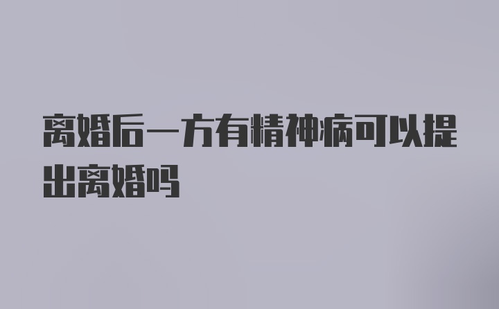 离婚后一方有精神病可以提出离婚吗