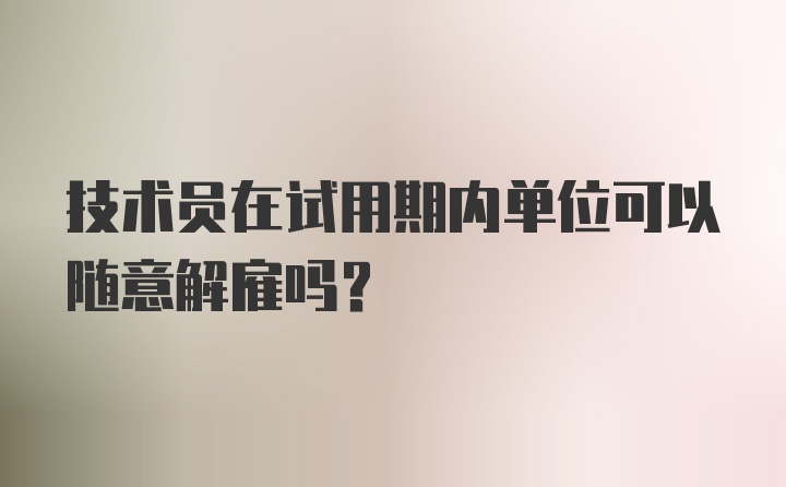 技术员在试用期内单位可以随意解雇吗？