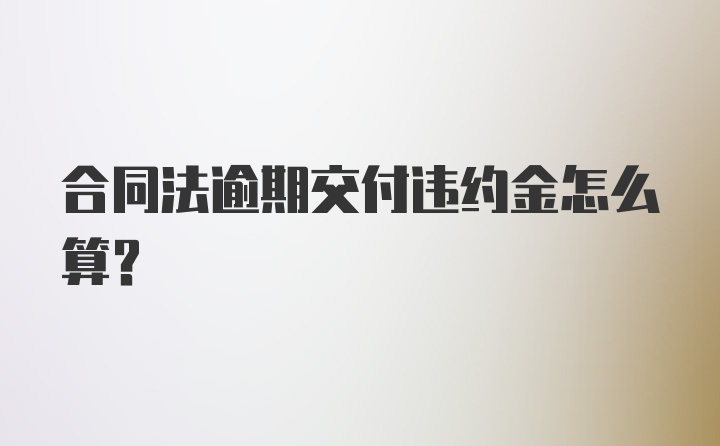 合同法逾期交付违约金怎么算？