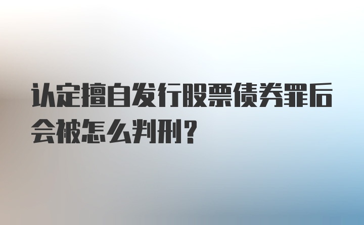 认定擅自发行股票债券罪后会被怎么判刑?