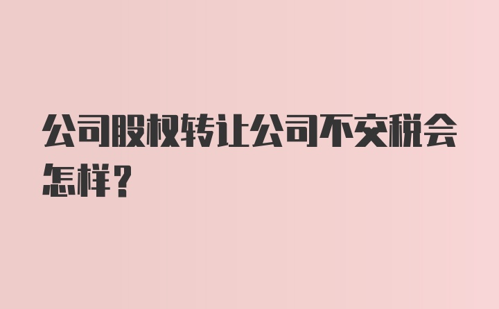 公司股权转让公司不交税会怎样？