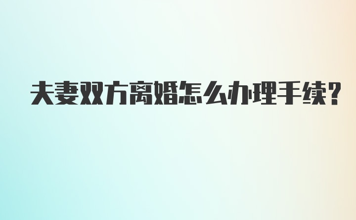 夫妻双方离婚怎么办理手续？