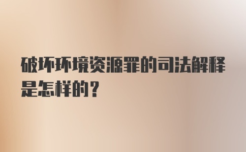 破坏环境资源罪的司法解释是怎样的？