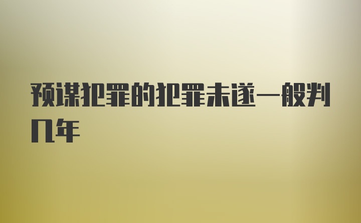 预谋犯罪的犯罪未遂一般判几年