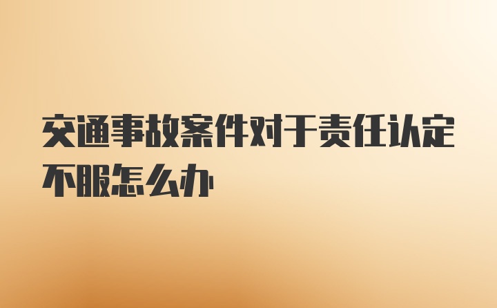 交通事故案件对于责任认定不服怎么办