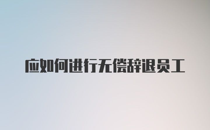 应如何进行无偿辞退员工