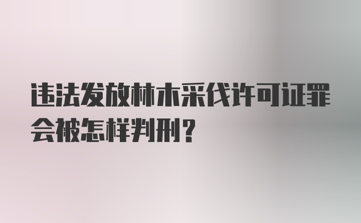 违法发放林木采伐许可证罪会被怎样判刑？