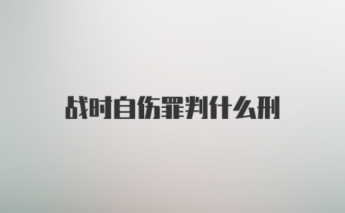 战时自伤罪判什么刑