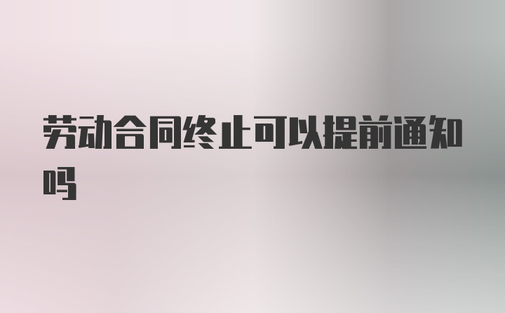 劳动合同终止可以提前通知吗