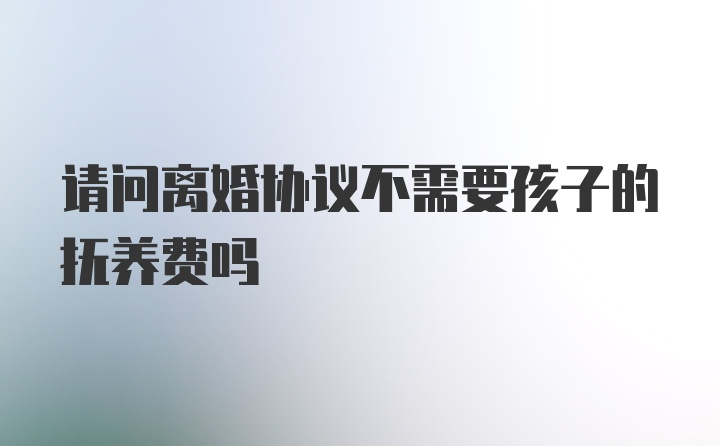 请问离婚协议不需要孩子的抚养费吗