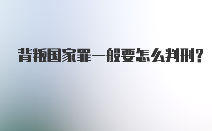 背叛国家罪一般要怎么判刑？