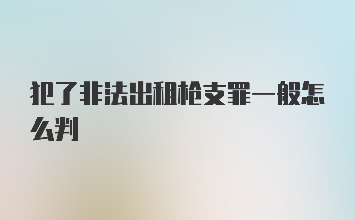 犯了非法出租枪支罪一般怎么判