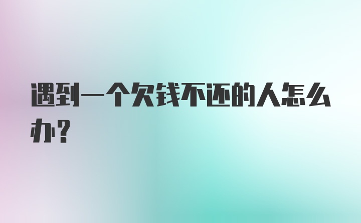 遇到一个欠钱不还的人怎么办？