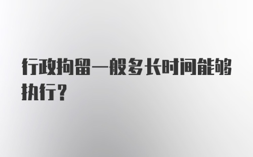 行政拘留一般多长时间能够执行？