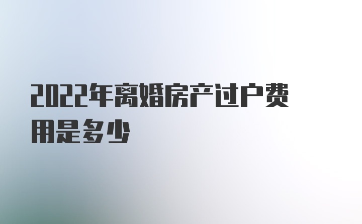 2022年离婚房产过户费用是多少