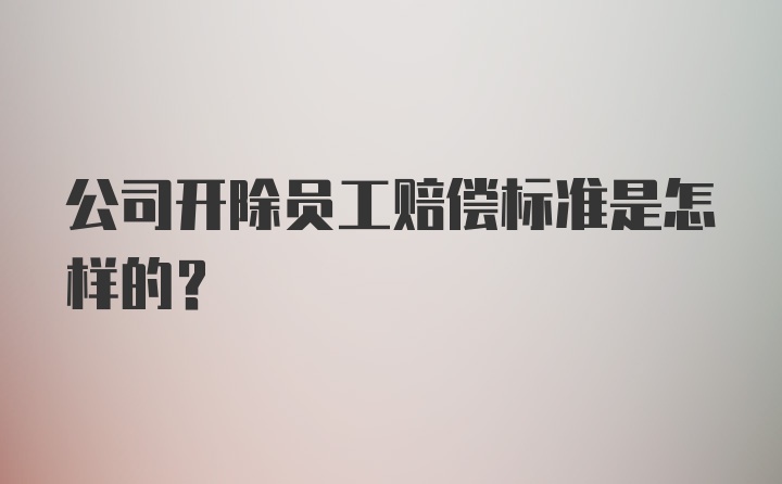 公司开除员工赔偿标准是怎样的？