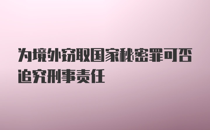 为境外窃取国家秘密罪可否追究刑事责任