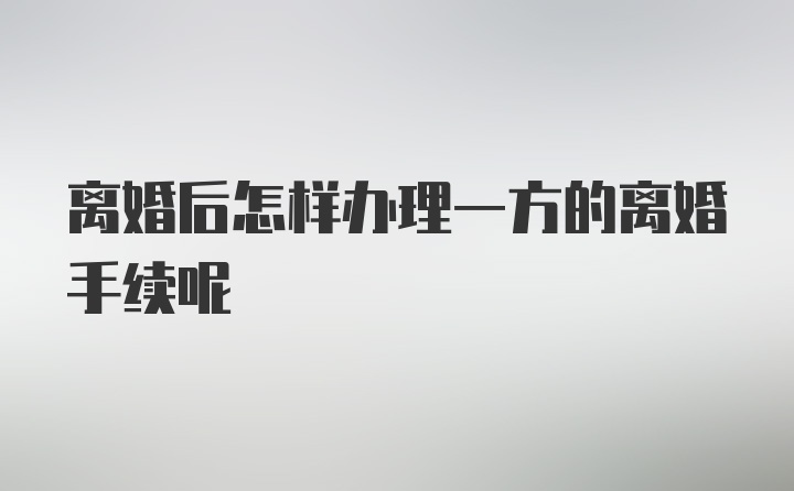 离婚后怎样办理一方的离婚手续呢