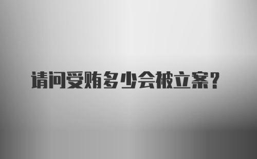请问受贿多少会被立案？