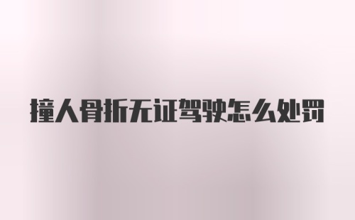 撞人骨折无证驾驶怎么处罚