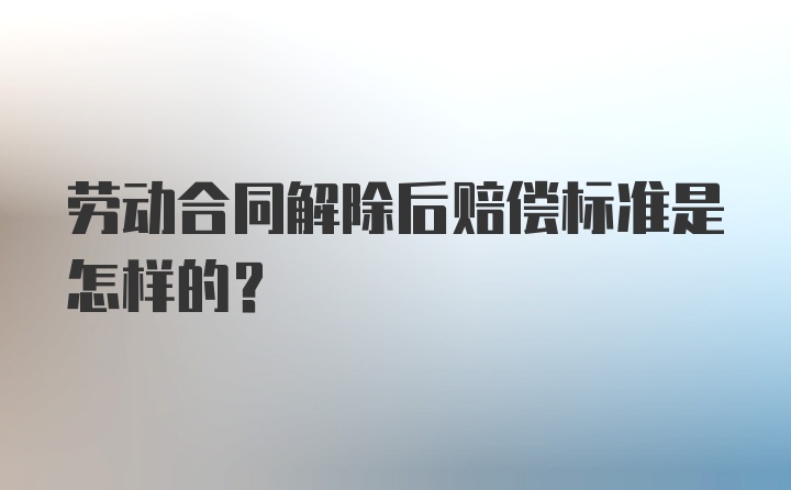 劳动合同解除后赔偿标准是怎样的？