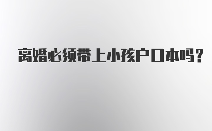 离婚必须带上小孩户口本吗？