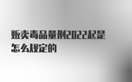 贩卖毒品量刑2022起是怎么规定的