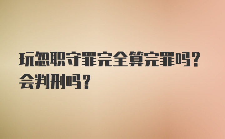 玩忽职守罪完全算完罪吗？会判刑吗？