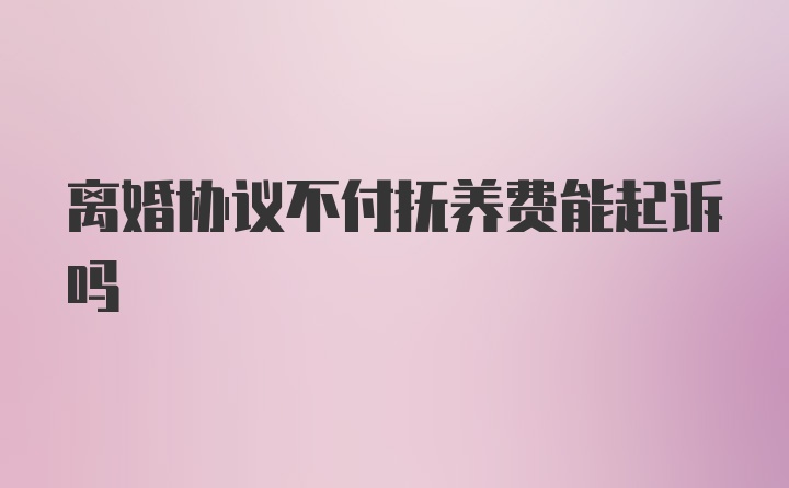 离婚协议不付抚养费能起诉吗