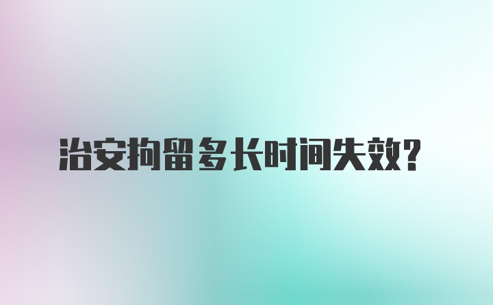 治安拘留多长时间失效?