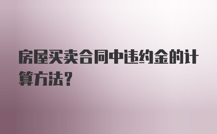 房屋买卖合同中违约金的计算方法？