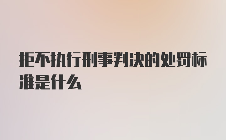 拒不执行刑事判决的处罚标准是什么