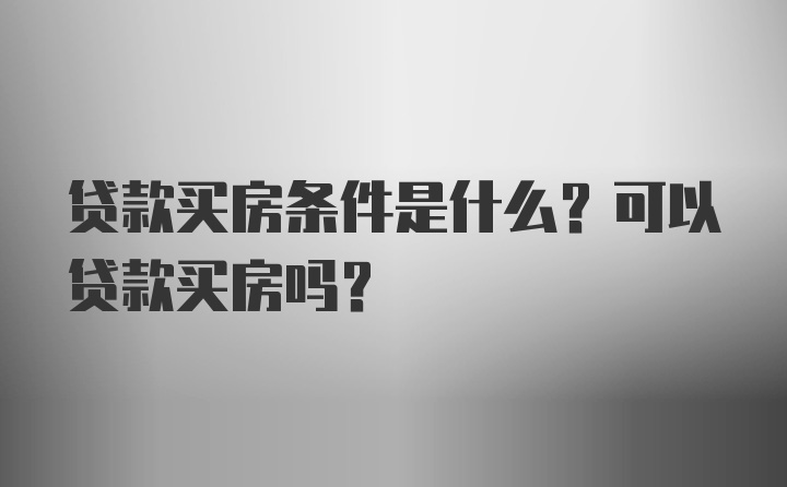 贷款买房条件是什么？可以贷款买房吗？