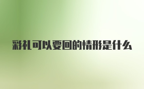 彩礼可以要回的情形是什么