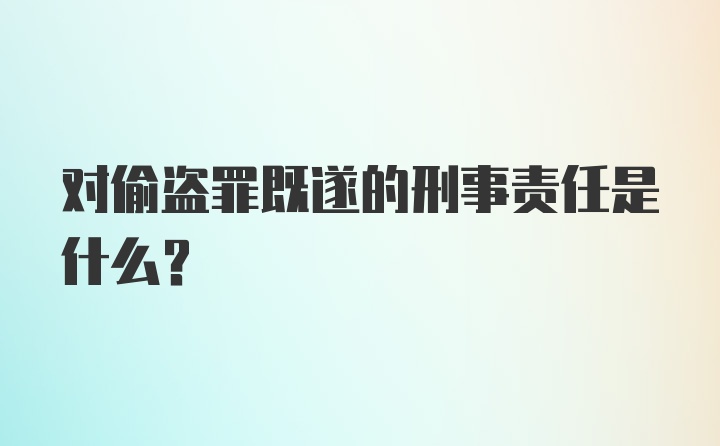 对偷盗罪既遂的刑事责任是什么?