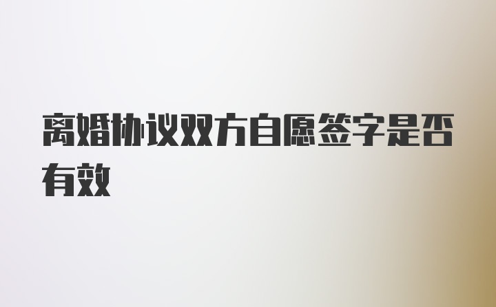 离婚协议双方自愿签字是否有效