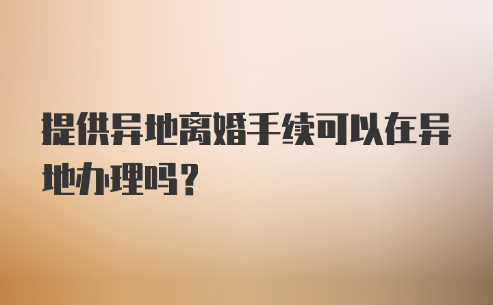 提供异地离婚手续可以在异地办理吗？