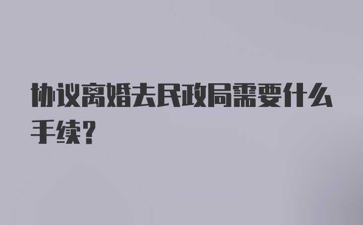 协议离婚去民政局需要什么手续？