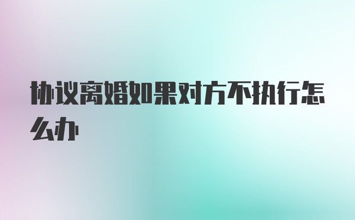 协议离婚如果对方不执行怎么办