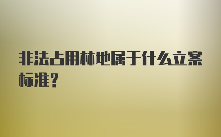 非法占用林地属于什么立案标准？